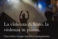 LA VIOLENZA DI STATO. LA VIOLENZA IN PIAZZA. UNA STORIA TROPPO VECCHIA E STRANAMENTE SEMPRE UGUALE